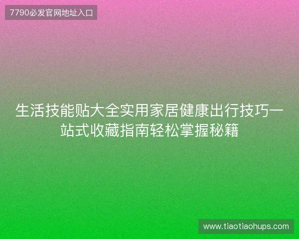 生活技能贴大全实用家居健康出行技巧一站式收藏指南轻松掌握秘籍