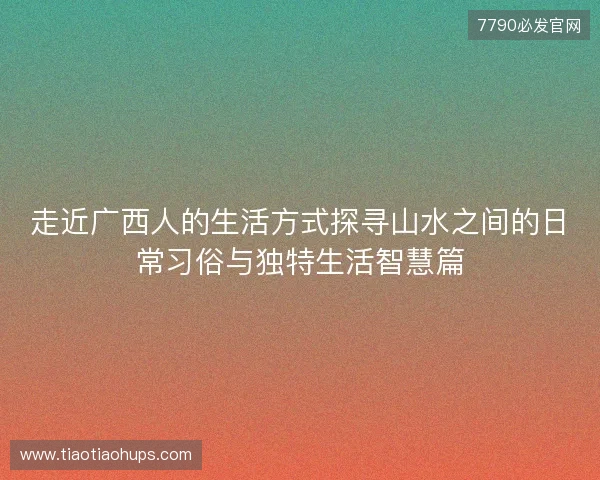 走近广西人的生活方式探寻山水之间的日常习俗与独特生活智慧篇